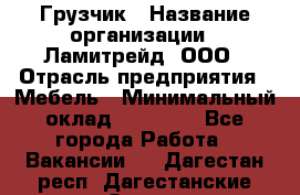 Грузчик › Название организации ­ Ламитрейд, ООО › Отрасль предприятия ­ Мебель › Минимальный оклад ­ 30 000 - Все города Работа » Вакансии   . Дагестан респ.,Дагестанские Огни г.